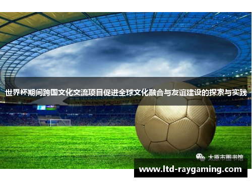 世界杯期间跨国文化交流项目促进全球文化融合与友谊建设的探索与实践