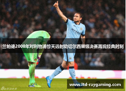 兰帕德2008年对利物浦惊天远射助切尔西晋级决赛再现经典时刻