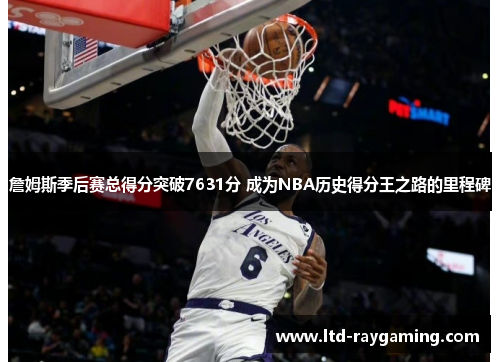 詹姆斯季后赛总得分突破7631分 成为NBA历史得分王之路的里程碑