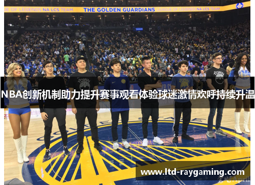 NBA创新机制助力提升赛事观看体验球迷激情欢呼持续升温