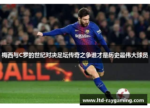 梅西与C罗的世纪对决足坛传奇之争谁才是历史最伟大球员