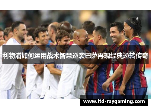 利物浦如何运用战术智慧逆袭巴萨再现经典逆转传奇