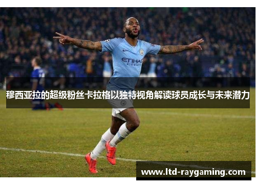 穆西亚拉的超级粉丝卡拉格以独特视角解读球员成长与未来潜力