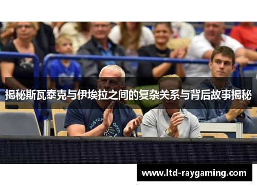 揭秘斯瓦泰克与伊埃拉之间的复杂关系与背后故事揭秘