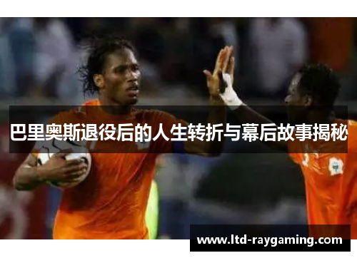 巴里奥斯退役后的人生转折与幕后故事揭秘
