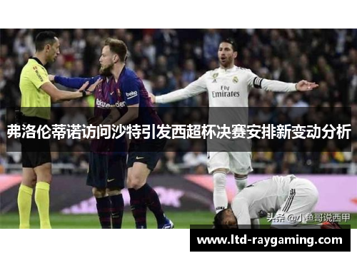弗洛伦蒂诺访问沙特引发西超杯决赛安排新变动分析