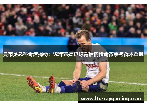 曼市足总杯奇迹揭秘：92年最高进球背后的传奇故事与战术智慧