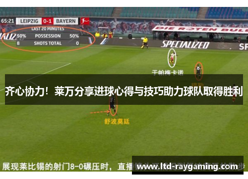 齐心协力！莱万分享进球心得与技巧助力球队取得胜利