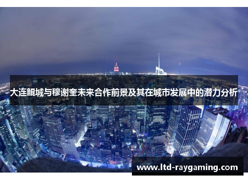 大连鲲城与穆谢奎未来合作前景及其在城市发展中的潜力分析
