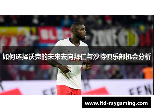 如何选择沃克的未来去向拜仁与沙特俱乐部机会分析