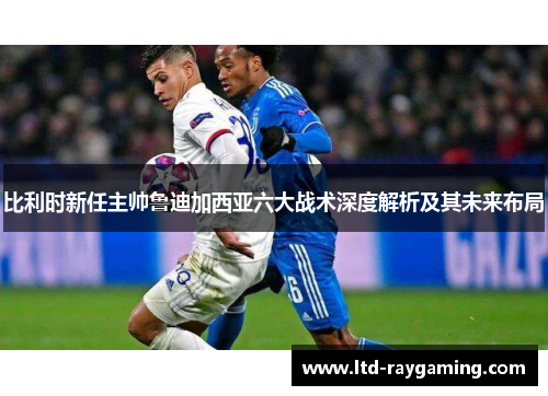 比利时新任主帅鲁迪加西亚六大战术深度解析及其未来布局