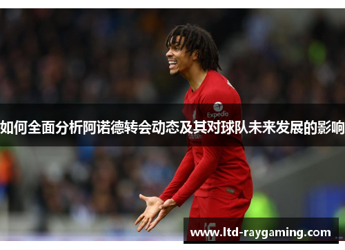 如何全面分析阿诺德转会动态及其对球队未来发展的影响