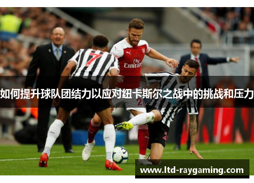 如何提升球队团结力以应对纽卡斯尔之战中的挑战和压力