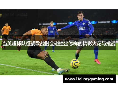 当英超球队征战欧战时会碰撞出怎样的精彩火花与挑战