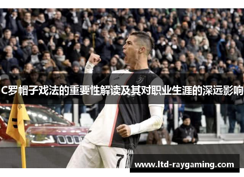 C罗帽子戏法的重要性解读及其对职业生涯的深远影响