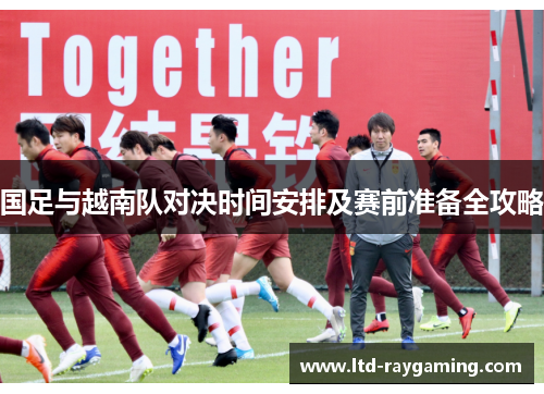 国足与越南队对决时间安排及赛前准备全攻略