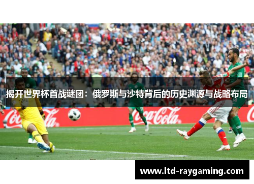 揭开世界杯首战谜团：俄罗斯与沙特背后的历史渊源与战略布局