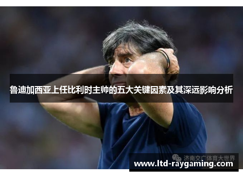 鲁迪加西亚上任比利时主帅的五大关键因素及其深远影响分析
