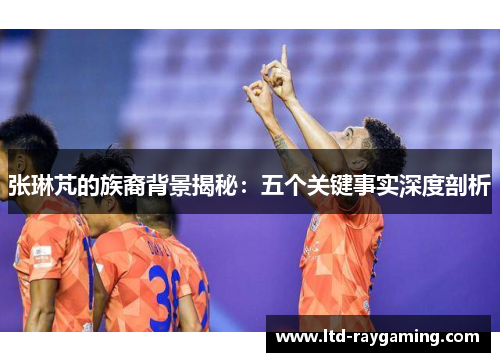 张琳芃的族裔背景揭秘：五个关键事实深度剖析