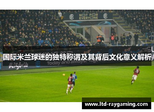 国际米兰球迷的独特称谓及其背后文化意义解析
