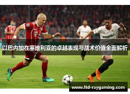 以巴内加在塞维利亚的卓越表现与战术价值全面解析