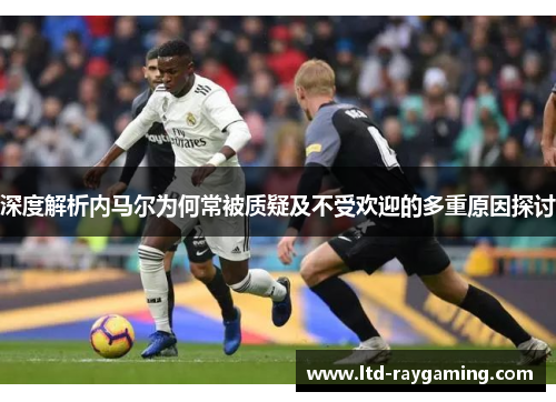 深度解析内马尔为何常被质疑及不受欢迎的多重原因探讨