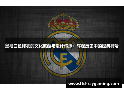 皇马白色球衣的文化底蕴与设计传承：辉煌历史中的经典符号