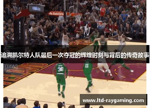 追溯凯尔特人队最后一次夺冠的辉煌时刻与背后的传奇故事