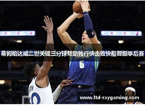 蒂姆哈达威二世关键三分球帮助独行侠击败快船晋级季后赛