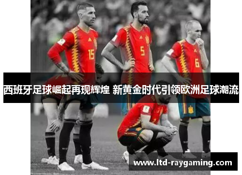 西班牙足球崛起再现辉煌 新黄金时代引领欧洲足球潮流