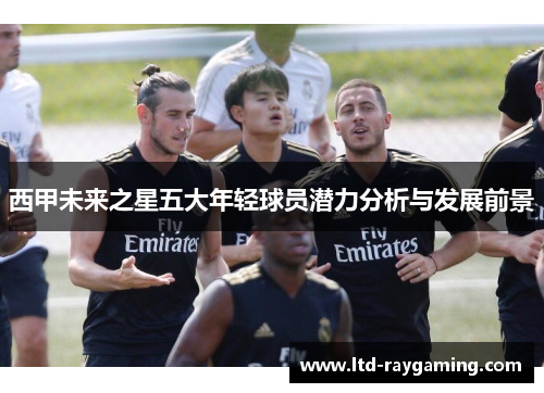 西甲未来之星五大年轻球员潜力分析与发展前景